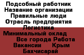 Подсобный работник › Название организации ­ Правильные люди › Отрасль предприятия ­ Логистика › Минимальный оклад ­ 30 000 - Все города Работа » Вакансии   . Крым,Бахчисарай